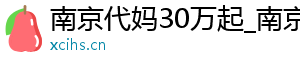 南京代妈30万起_南京代妈机构_南京试管代妈	